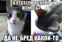 А что если я скоро женюсь? Да не, бред какой-то