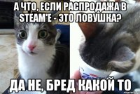 А что, если распродажа в Steam'е - это ловушка? Да не, бред какой то