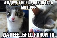 А ВДРУГ У КОРШУНОВОЙ ЕСТЬ МОЗГ??? Да неее...бред какой-то