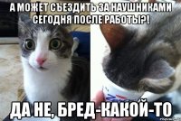 А может съездить за наушниками сегодня после работы?! Да не, бред-какой-то