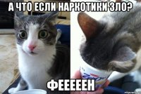 А ЧТО ЕСЛИ НАРКОТИКИ ЗЛО? ФЕЕЕЕЕН