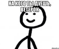 на кого ты дуешь, ветерок 