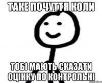 таке почуття коли тобі мають сказати оцінку по контрольні