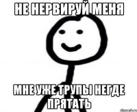 не нервируй меня мне уже трупы негде прятать