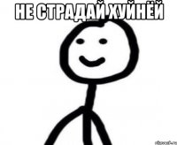 не страдай хуйнёй 