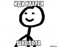 иди нахрен школота