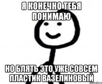 Я конечно тебя понимаю Но блять это уже совсем пластик вазелиновый