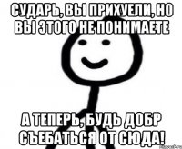 Сударь, вы прихуели, но вы этого не понимаете А теперь, будь добр съебаться от сюда!