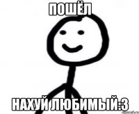 пошёл нахуй любимый:З