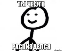 ты че это распизделся