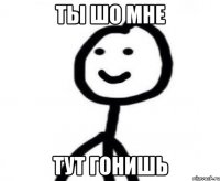 ты шо мне тут гонишь