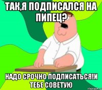 Так,я подписался на ПипеЦ? Надо срочно подписаться!И тебе советую