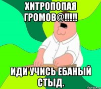 ХИТРОПОПАЯ ГРОМОВ@!!!!! ИДИ УЧИСЬ ЕБАНЫЙ СТЫД.