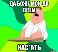 да боже мои да всем нас*ать