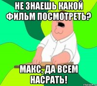 Не знаешь какой фильм посмотреть? Макс, да всем насрать!