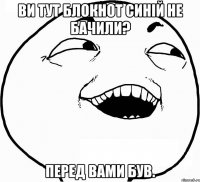 ви тут блокнот синій не бачили? перед вами був.