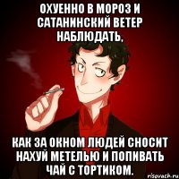 Охуенно в мороз и сатанинский ветер наблюдать, как за окном людей сносит нахуй метелью и попивать чай с тортиком.