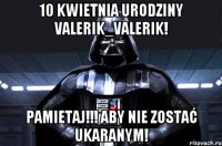 10 kwietnia Urodziny VALERIK_VALERIK! PAMIETAJ!!! Aby nie zostać ukaranym!