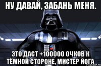 Ну давай, забань меня. Это даст +100000 очков к тёмной стороне, мистер Йога