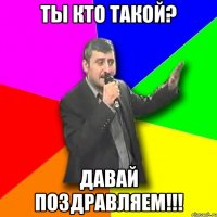 Ты кто такой? Давай поздравляем!!!