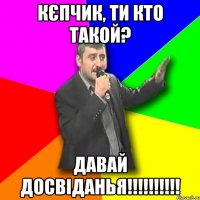 кЄпчик, ти кто такой? Давай досвіданья!!!!!!!!!!