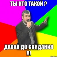 Ты кто такой ? Давай до свидания !!!