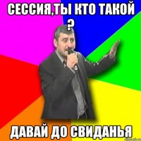 Сессия,ты кто такой ? давай до свиданья