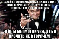 Давайте поднимем бокал за тех, кто сидит в Свежем читает и сортирует годные текстовые посты от тонн шлака, чтобы мы могли увидеть и прочить их в Горячем.