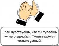 Если чувствуешь, что ты тупеешь — не огорчайся. Тупеть может только умный.