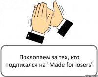 Похлопаем за тех, кто подписался на "Made for losers"