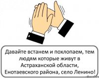 Давайте встанем и похлопаем, тем людям которые живут в Астраханской области, Енотаевского района, село Ленино!