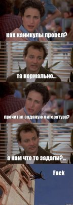 как каникулы провел? та нормально... прочитал заданую литературу? а нам что то задали?... Fack