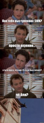 Как тебе выступление SWK? просто охуенно... а ты в курсе, что они 25-го не выступают? чё бля? 