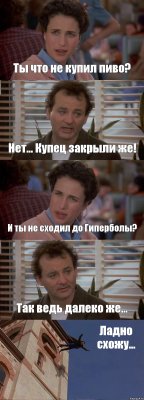 Ты что не купил пиво? Нет... Купец закрыли же! И ты не сходил до Гиперболы? Так ведь далеко же... Ладно схожу...