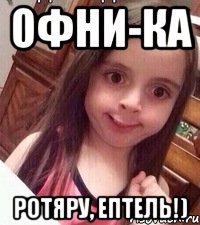 ОФНИ-КА РОТЯРУ, ЕПТЕЛЬ!)