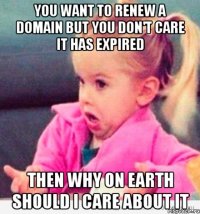 you want to renew a domain but you don't care it has expired then why on earth should I care about it