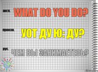 What do you do? уот ду ю: ду? Чем Вы занимаетесь?