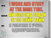 I work and study at the same time. ай во:к энд стади эт зэ сэйм тайм Я работаю и учусь одновременно.