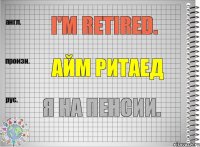 I'm retired. айм ритаед Я на пенсии.