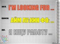 I'm looking for ... айм лу:кин фо: ... Я ищу работу ...