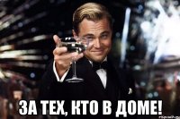  За тех, кто в доме!