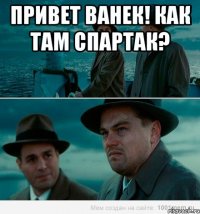 Привет Ванек! Как там спартак? 