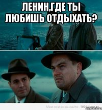 Ленин,где ты любишь отдыхать? 