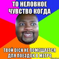 То неловкое чувство когда твой Dick не помещается для поездок в метро