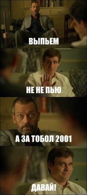 ВЫПЬЕМ НЕ НЕ ПЬЮ А ЗА ТОБОЛ 2001 ДАВАЙ!