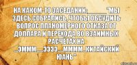 На каком-то заседании:_____"Мы здесь собрались, чтобы обсудить вопрос планомерного отказа от доллара и перехода во взаимных расчётах на ...эммм.....ээээ....мммм..китайский юань"