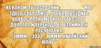 На каком-то заседании:________"Мы здесь собрались, чтобы обсудить вопрос планомерного отказа от доллара и перехода во взаимных расчётах на ...эммм.....ээээ....мммм..китайский юань"