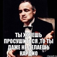 Ты хочешь просушиться ,то ты даже не делаешь кардио