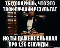 Ты говоришь, что это твой лучший результат но ты даже не слышал про 1,26 секунды...