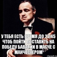 у тебя есть время до 22:45 чтоб пойти поставить на победу баварии в матче с манчестером